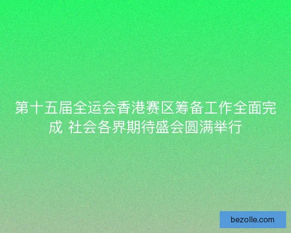 第十五届全运会香港赛区筹备工作全面完成 社会各界期待盛会圆满举行