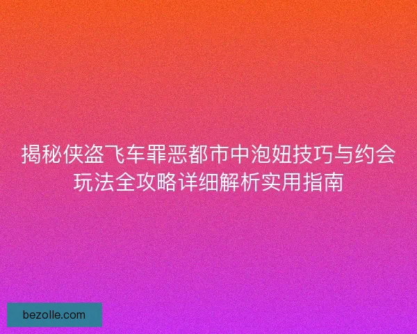 揭秘侠盗飞车罪恶都市中泡妞技巧与约会玩法全攻略详细解析实用指南